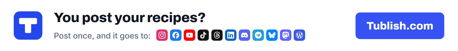 You post your recipes? Post once at Tublish.com, and it goes to Instagram, Facebook, YouTube, TikTok, Threads, LinkedIn, Discord, Telegram, Bluesky, Mastodon and WordPress.