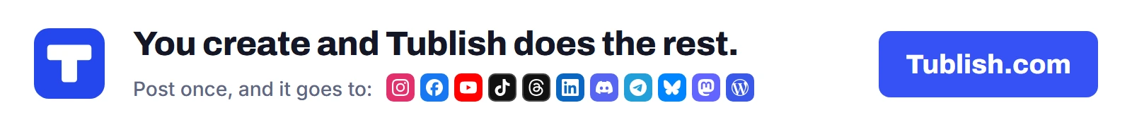 You create and Tublish does the rest. Post once at Tublish.com, and it goes to Instagram, Facebook, YouTube, TikTok, Threads, LinkedIn, Discord, Telegram, Bluesky, Mastodon and WordPress.