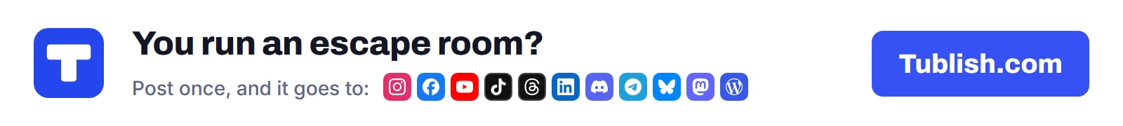 You run an escape room? Post once at Tublish.com, and it goes to Instagram, Facebook, YouTube, TikTok, Threads, LinkedIn, Discord, Telegram, Bluesky, Mastodon and WordPress.