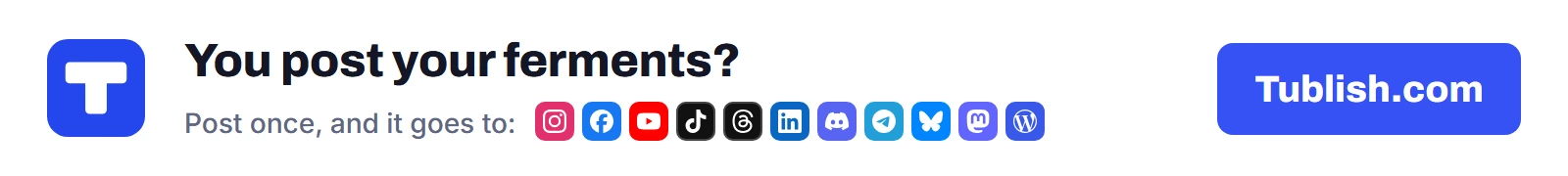 You post your ferments? Post once at Tublish.com, and it goes to Instagram, Facebook, YouTube, TikTok, Threads, LinkedIn, Discord, Telegram, Bluesky, Mastodon and WordPress.