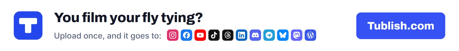 You film your fly tying? Upload once at Tublish.com, and it goes to Instagram, Facebook, YouTube, TikTok, Threads, LinkedIn, Discord, Telegram, Bluesky, Mastodon and WordPress.