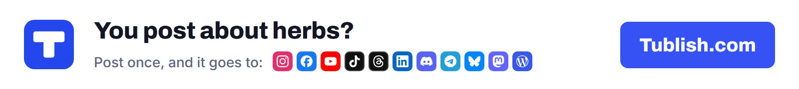 You post about herbs? Post once at Tublish.com, and it goes to Instagram, Facebook, YouTube, TikTok, Threads, LinkedIn, Discord, Telegram, Bluesky, Mastodon and WordPress.