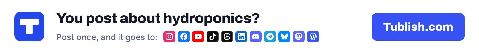 You post about hydroponics? Post once at Tublish.com, and it goes to Instagram, Facebook, YouTube, TikTok, Threads, LinkedIn, Discord, Telegram, Bluesky, Mastodon and WordPress.
