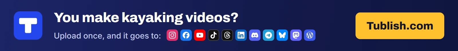 You make kayaking videos? Upload once at Tublish.com, and it goes to Instagram, Facebook, YouTube, TikTok, Threads, LinkedIn, Discord, Telegram, Bluesky, Mastodon and WordPress.