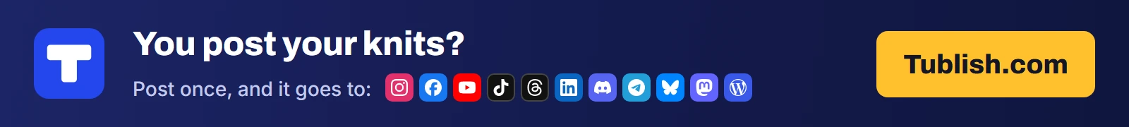 You post your knits? Post once at Tublish.com, and it goes to Instagram, Facebook, YouTube, TikTok, Threads, LinkedIn, Discord, Telegram, Bluesky, Mastodon and WordPress.