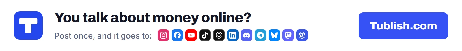 You talk about money online? Post once at Tublish.com, and it goes to Instagram, Facebook, YouTube, TikTok, Threads, LinkedIn, Discord, Telegram, Bluesky, Mastodon and WordPress.