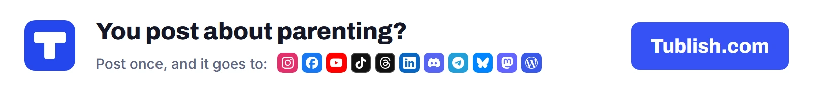 You post about parenting? Post once at Tublish.com, and it goes to Instagram, Facebook, YouTube, TikTok, Threads, LinkedIn, Discord, Telegram, Bluesky, Mastodon and WordPress.