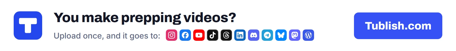 You make prepping videos? Upload once at Tublish.com, and it goes to Instagram, Facebook, YouTube, TikTok, Threads, LinkedIn, Discord, Telegram, Bluesky, Mastodon and WordPress.