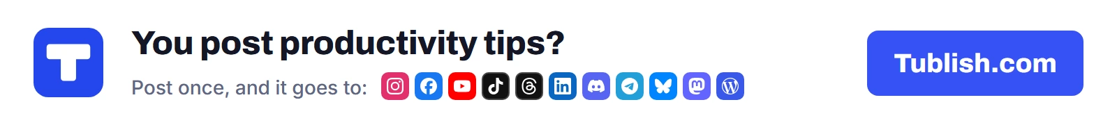 You post productivity tips? Post once at Tublish.com, and it goes to Instagram, Facebook, YouTube, TikTok, Threads, LinkedIn, Discord, Telegram, Bluesky, Mastodon and WordPress.