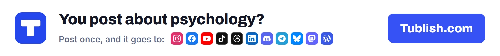You post about psychology? Post once at Tublish.com, and it goes to Instagram, Facebook, YouTube, TikTok, Threads, LinkedIn, Discord, Telegram, Bluesky, Mastodon and WordPress.