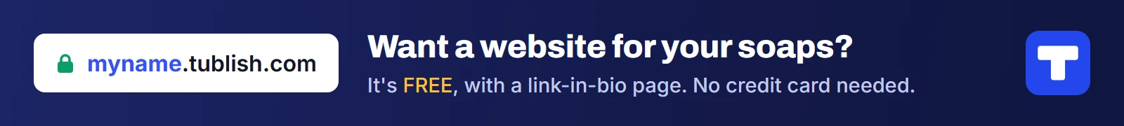 Want a website for your soaps? It's FREE at myname.tublish.com, with a link-in-bio page. No credit card needed.